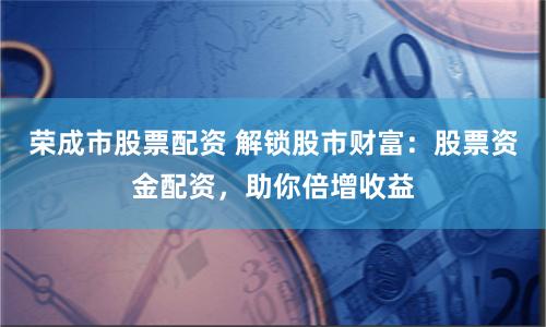 荣成市股票配资 解锁股市财富：股票资金配资，助你倍增收益