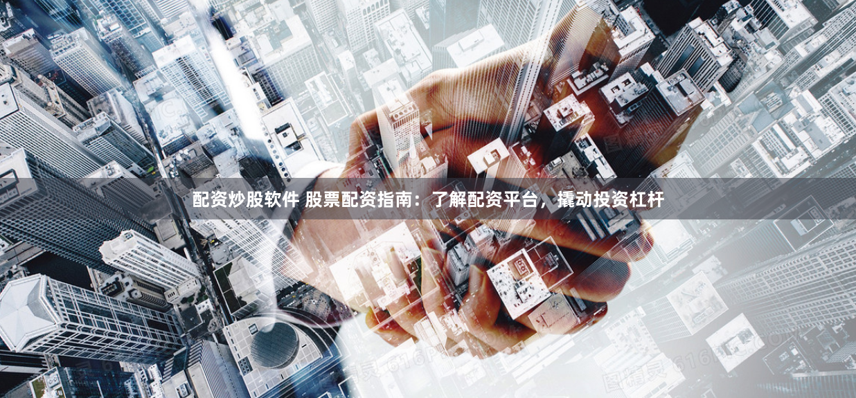 配资炒股软件 股票配资指南：了解配资平台，撬动投资杠杆