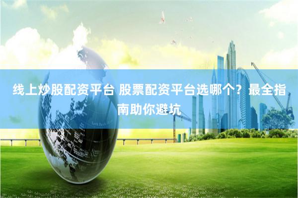 线上炒股配资平台 股票配资平台选哪个？最全指南助你避坑