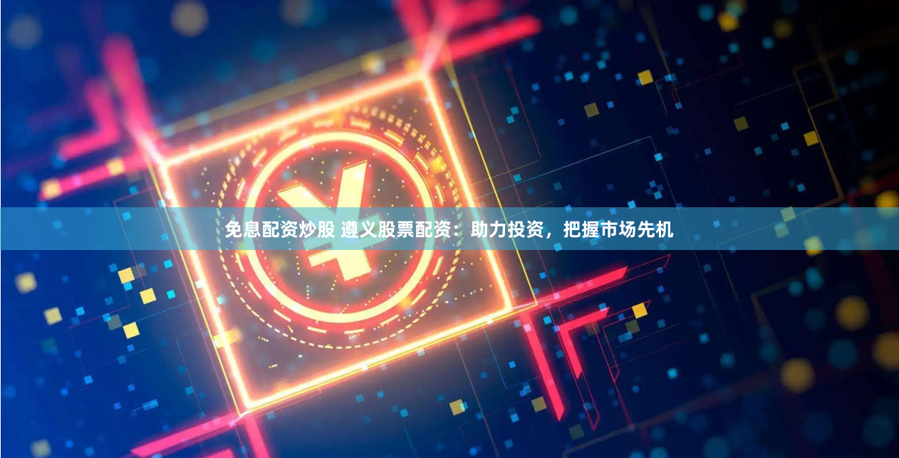 免息配资炒股 遵义股票配资：助力投资，把握市场先机