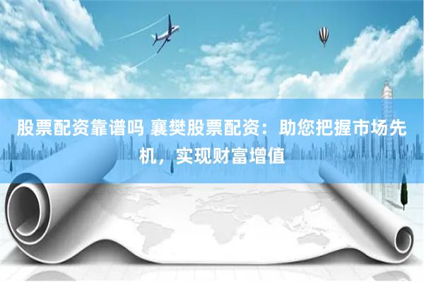 股票配资靠谱吗 襄樊股票配资：助您把握市场先机，实现财富增值