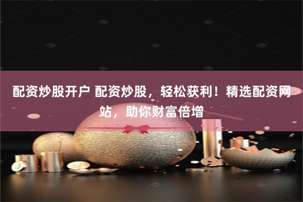 配资炒股开户 配资炒股，轻松获利！精选配资网站，助你财富倍增