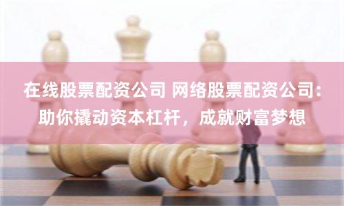 在线股票配资公司 网络股票配资公司：助你撬动资本杠杆，成就财富梦想
