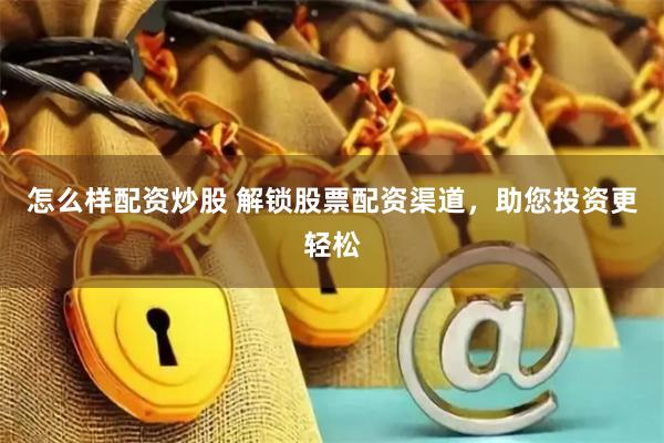 怎么样配资炒股 解锁股票配资渠道，助您投资更轻松