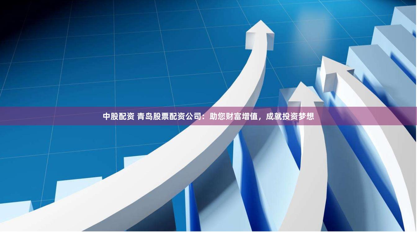 中股配资 青岛股票配资公司：助您财富增值，成就投资梦想