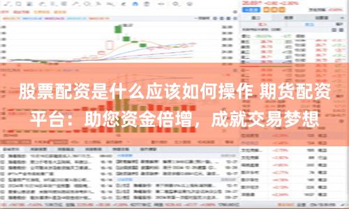 股票配资是什么应该如何操作 期货配资平台：助您资金倍增，成就交易梦想
