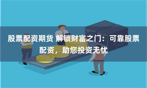 股票配资期货 解锁财富之门：可靠股票配资，助您投资无忧