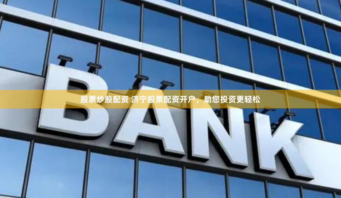 股票炒股配资 济宁股票配资开户，助您投资更轻松