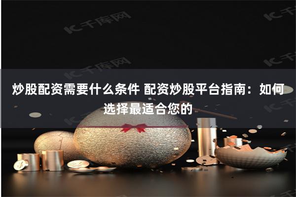 炒股配资需要什么条件 配资炒股平台指南：如何选择最适合您的