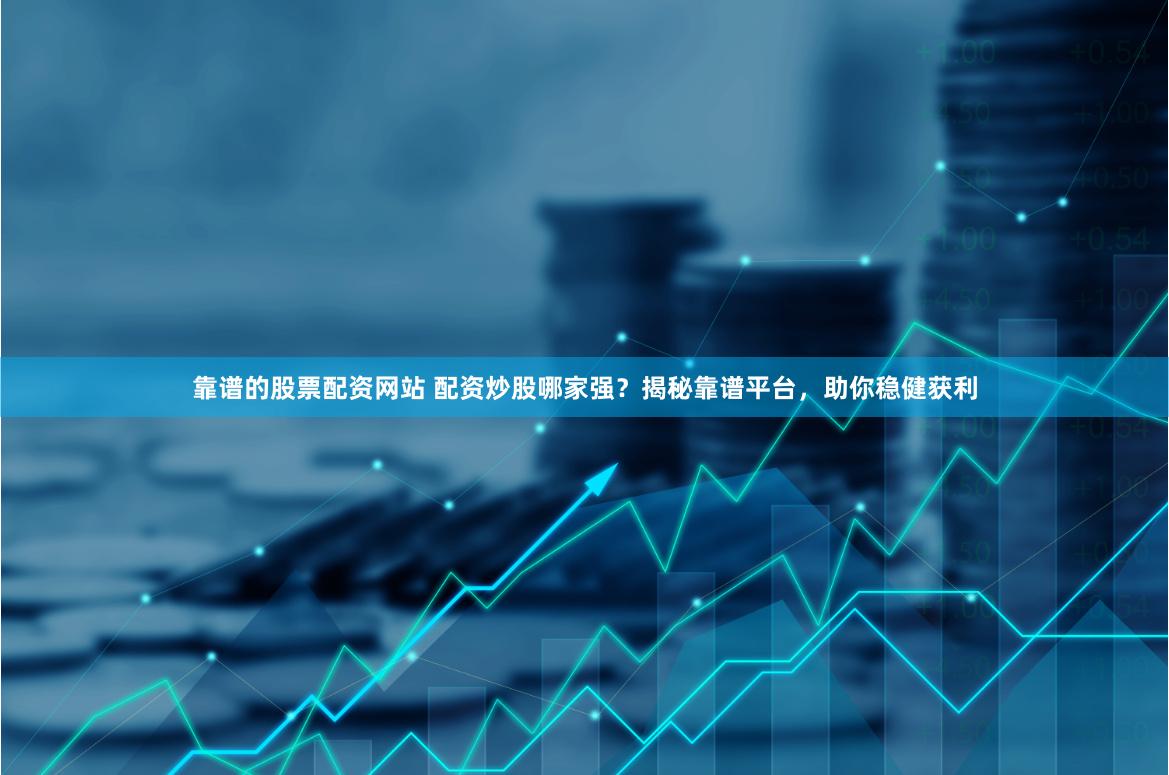 靠谱的股票配资网站 配资炒股哪家强？揭秘靠谱平台，助你稳健获利