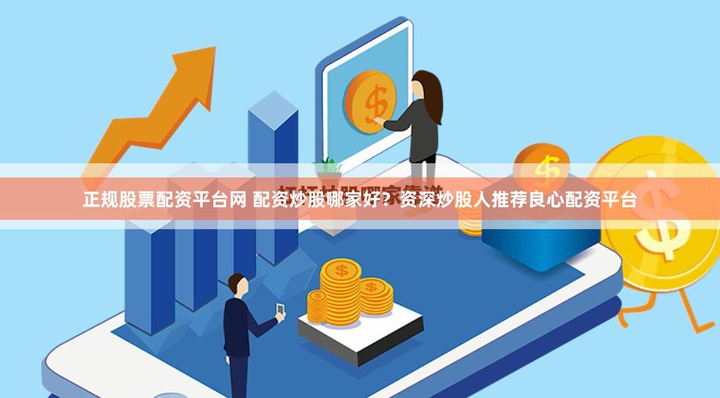 正规股票配资平台网 配资炒股哪家好？资深炒股人推荐良心配资平台
