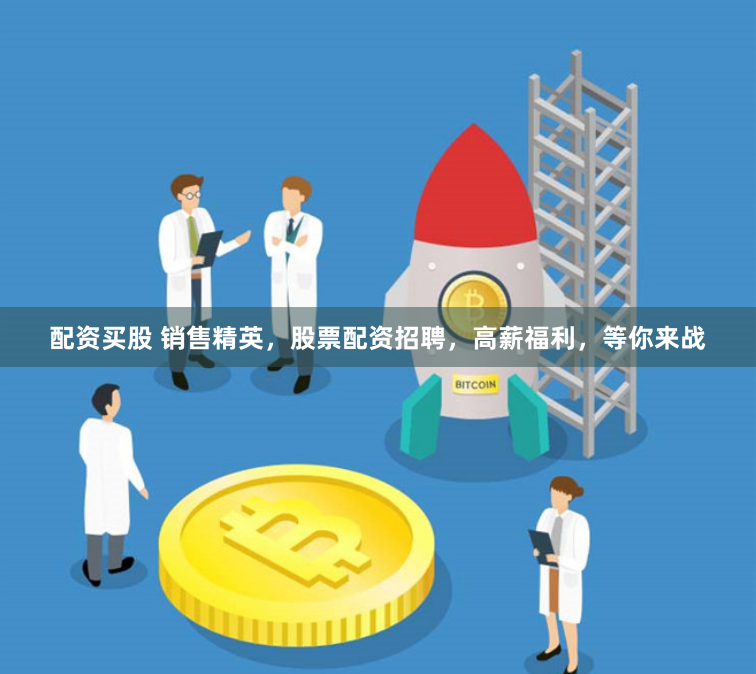 配资买股 销售精英，股票配资招聘，高薪福利，等你来战