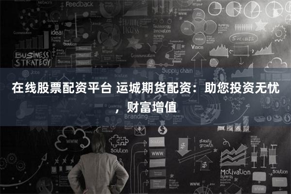 在线股票配资平台 运城期货配资：助您投资无忧，财富增值