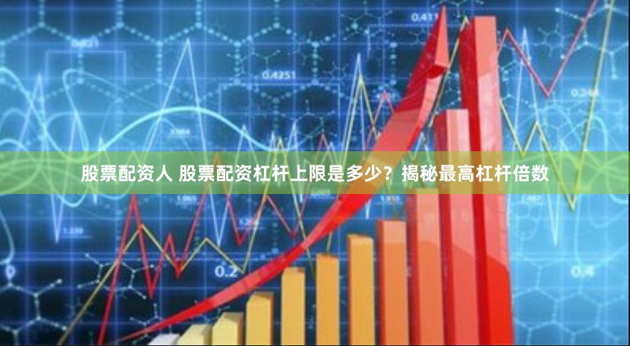 股票配资人 股票配资杠杆上限是多少？揭秘最高杠杆倍数