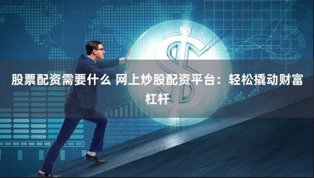 股票配资需要什么 网上炒股配资平台：轻松撬动财富杠杆