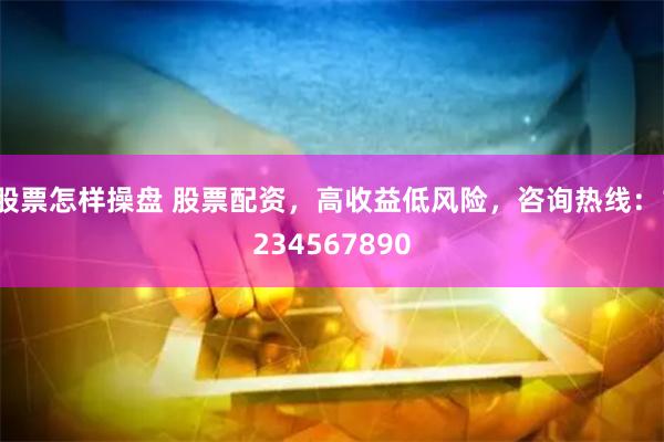 股票怎样操盘 股票配资，高收益低风险，咨询热线：1234567890