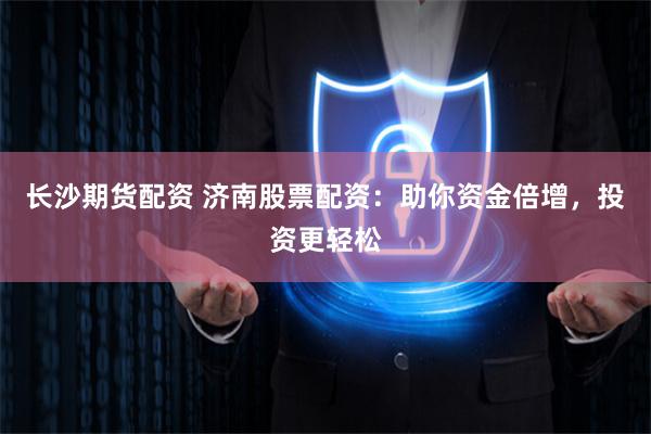 长沙期货配资 济南股票配资：助你资金倍增，投资更轻松