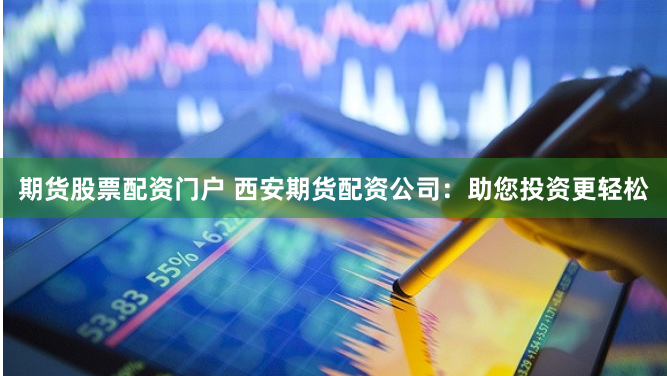 期货股票配资门户 西安期货配资公司：助您投资更轻松