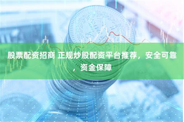 股票配资招商 正规炒股配资平台推荐，安全可靠，资金保障